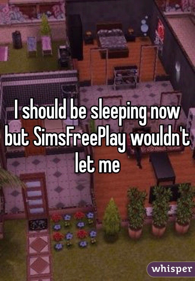 I should be sleeping now but SimsFreePlay wouldn't let me