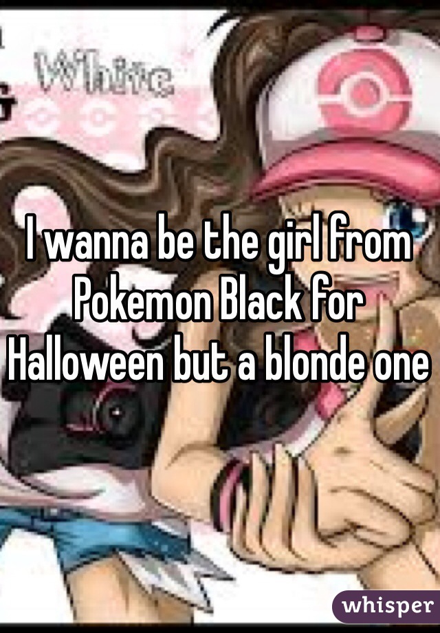 I wanna be the girl from Pokemon Black for Halloween but a blonde one 