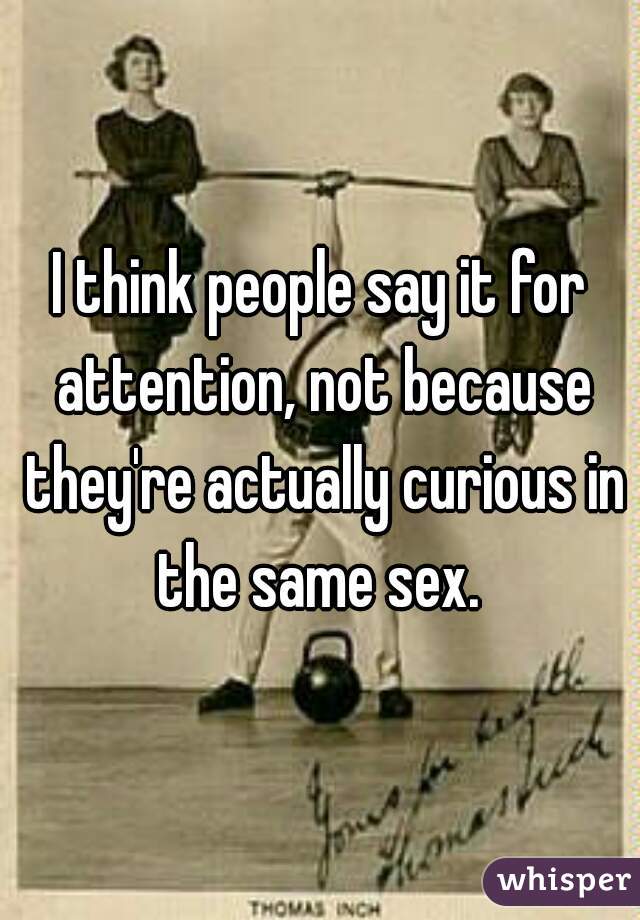 I think people say it for attention, not because they're actually curious in the same sex. 