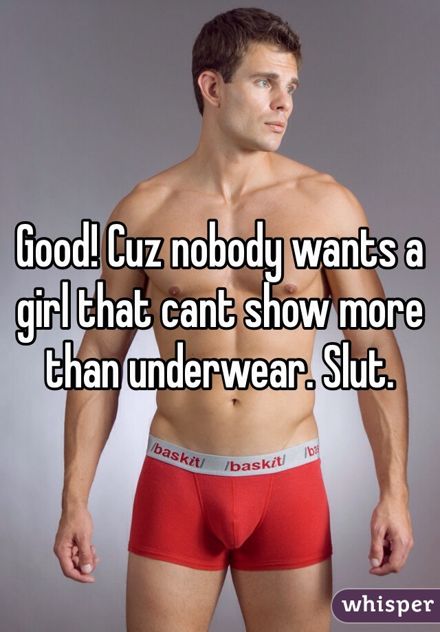 Good! Cuz nobody wants a girl that cant show more than underwear. Slut.