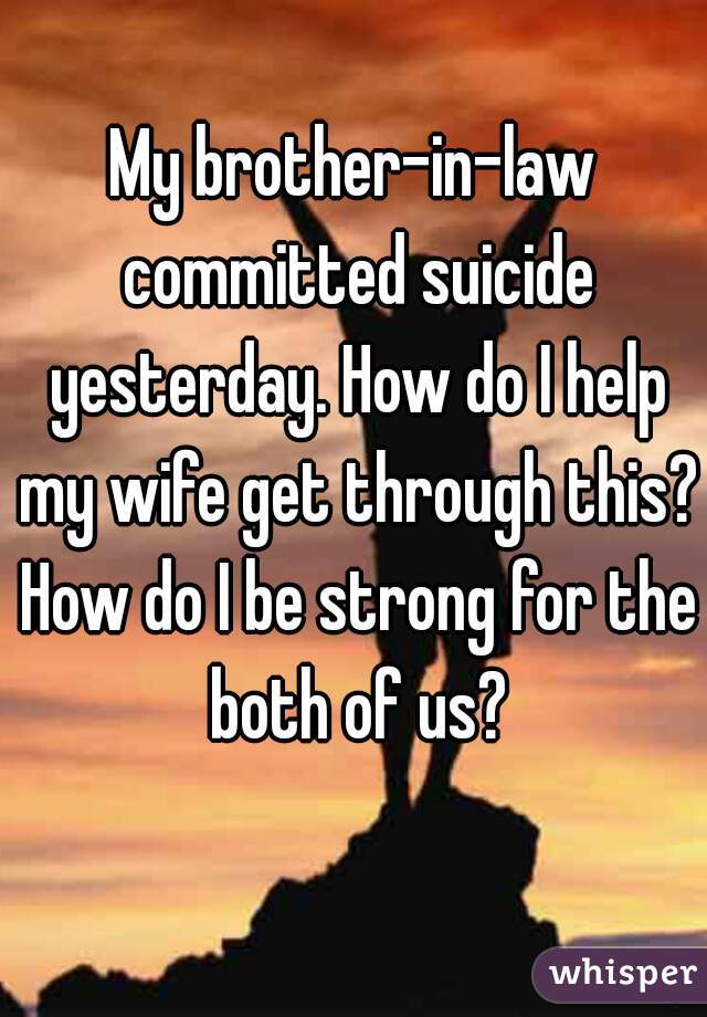 My brother-in-law committed suicide yesterday. How do I help my wife get through this? How do I be strong for the both of us?