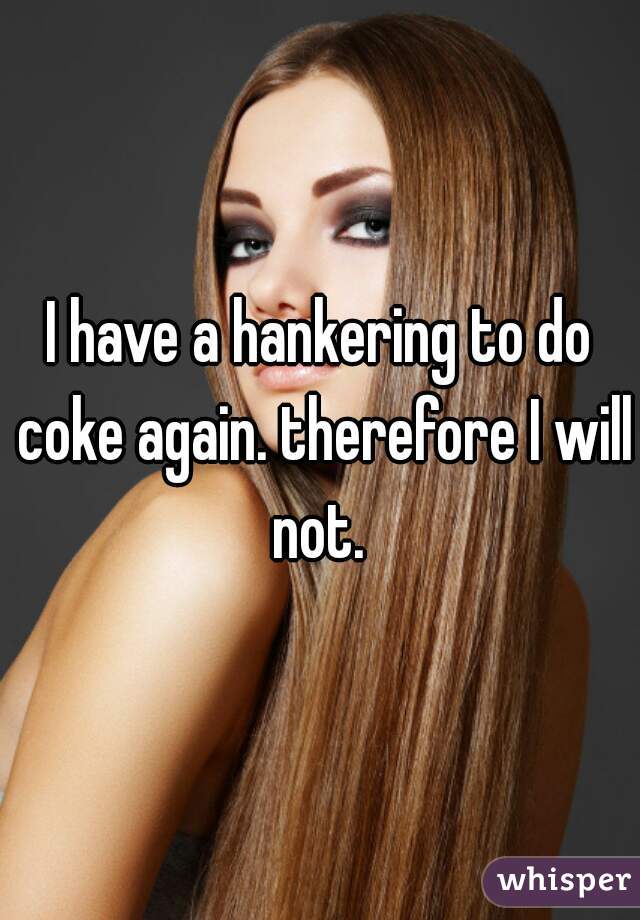 I have a hankering to do coke again. therefore I will not. 