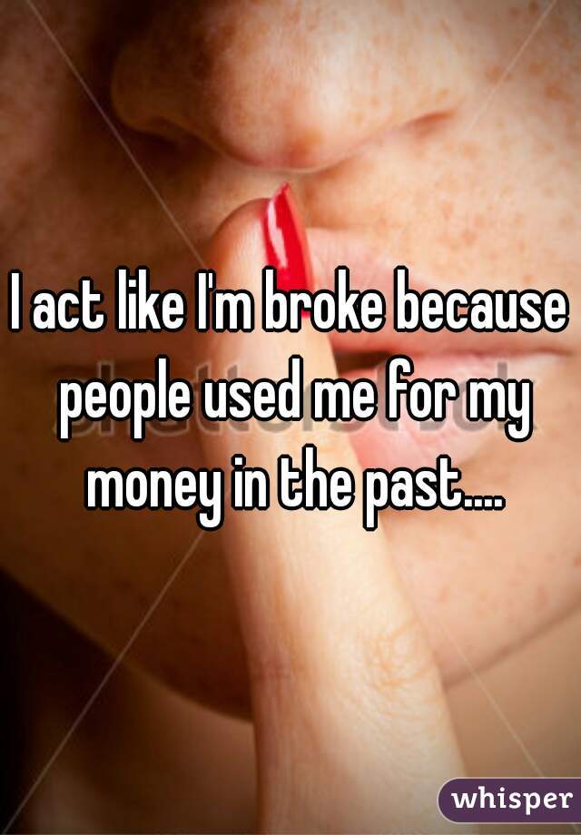 I act like I'm broke because people used me for my money in the past....