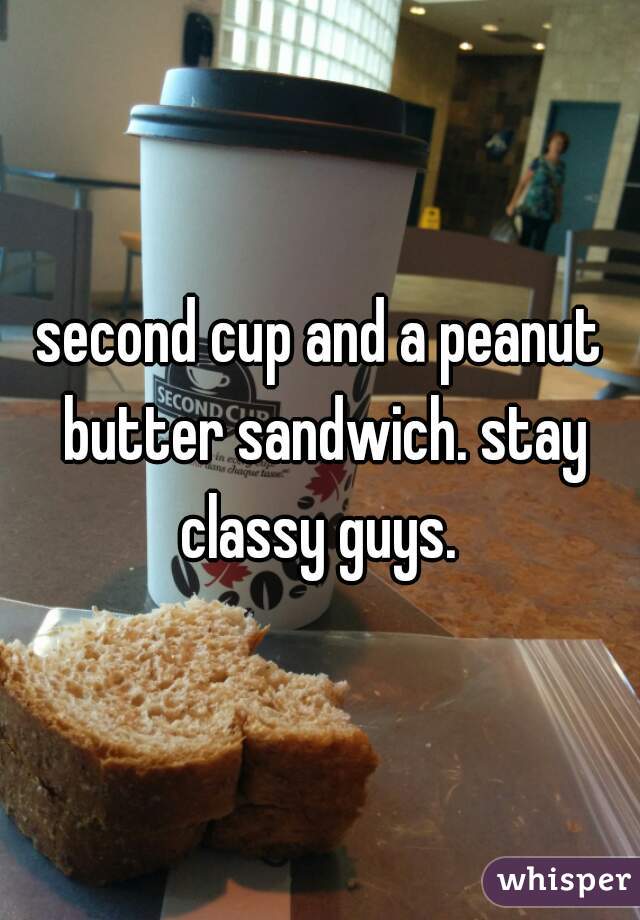 second cup and a peanut butter sandwich. stay classy guys. 