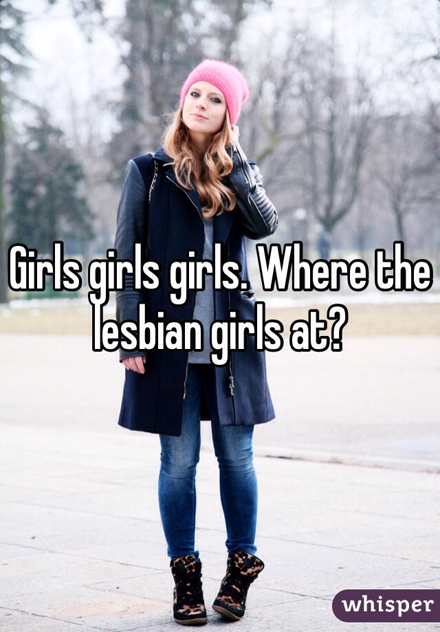 Girls girls girls. Where the lesbian girls at?