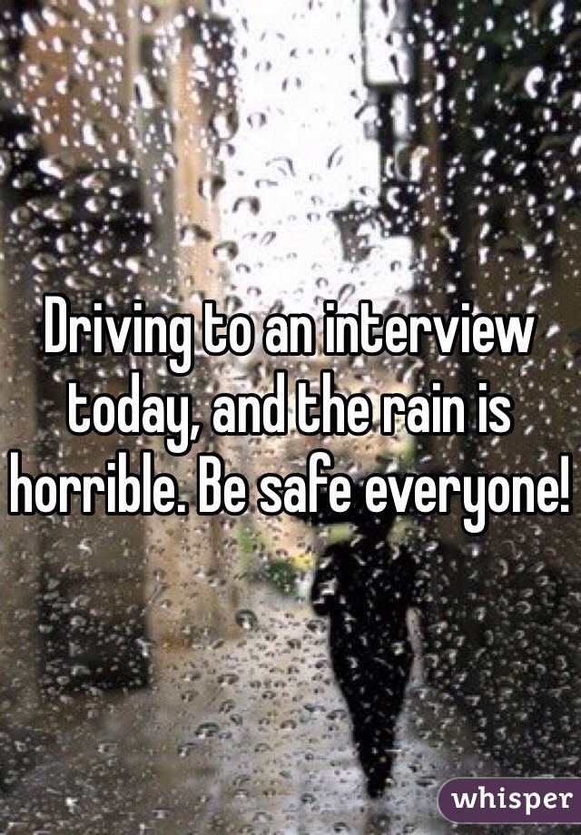 Driving to an interview today, and the rain is horrible. Be safe everyone! 