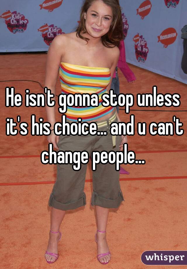 He isn't gonna stop unless it's his choice... and u can't change people... 