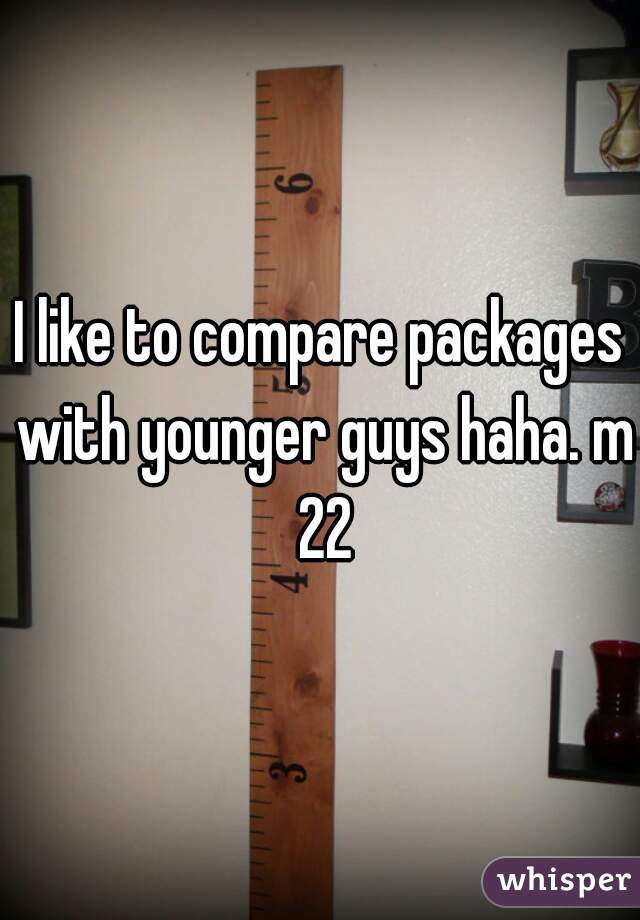 I like to compare packages with younger guys haha. m 22