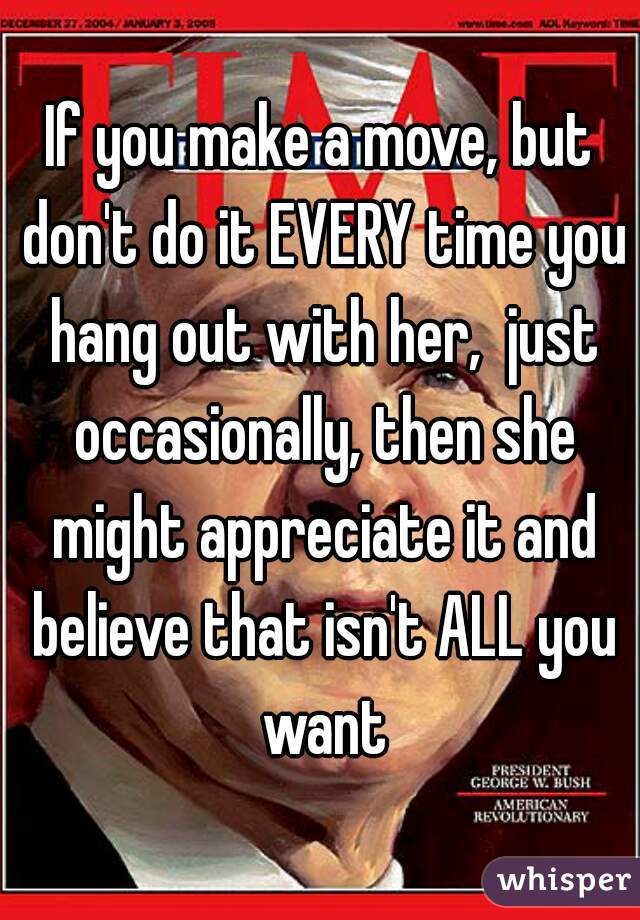 If you make a move, but don't do it EVERY time you hang out with her,  just occasionally, then she might appreciate it and believe that isn't ALL you want