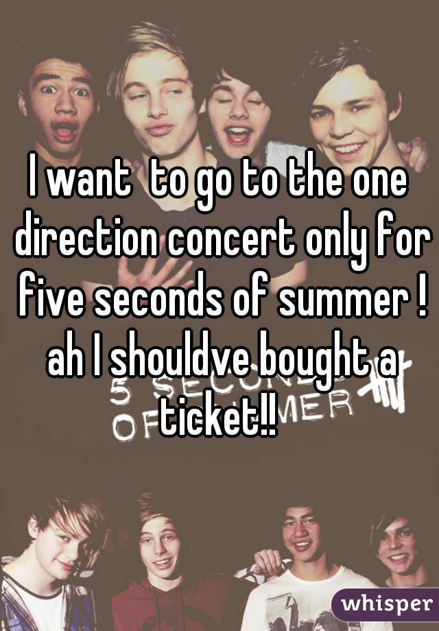 I want  to go to the one direction concert only for five seconds of summer ! ah I shouldve bought a ticket!! 