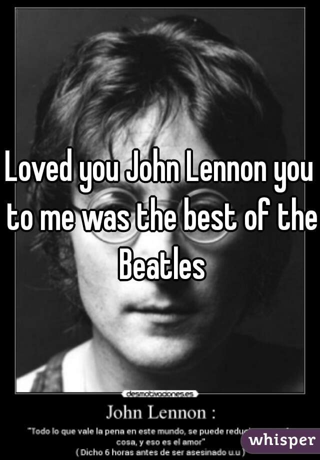 Loved you John Lennon you to me was the best of the Beatles