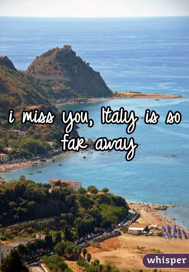 i miss you, Italy is so far away