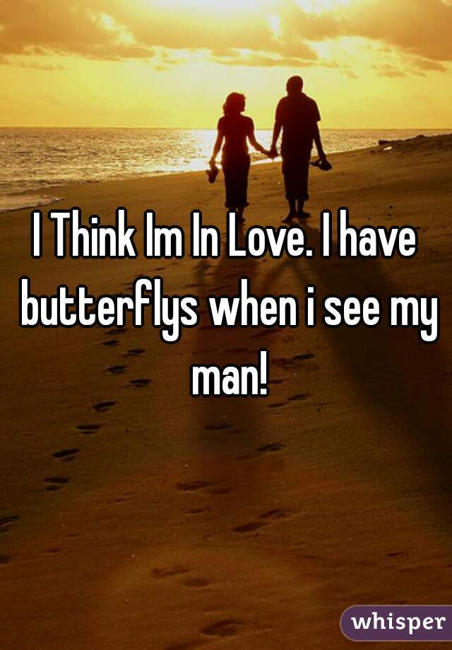 I Think Im In Love. I have butterflys when i see my man!
