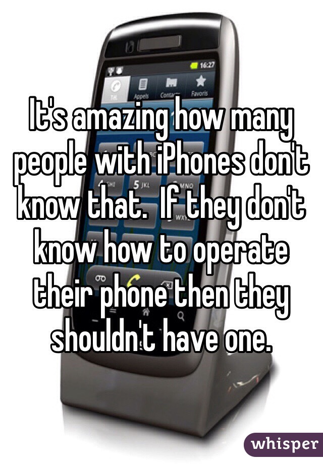 It's amazing how many people with iPhones don't know that.  If they don't know how to operate their phone then they shouldn't have one.