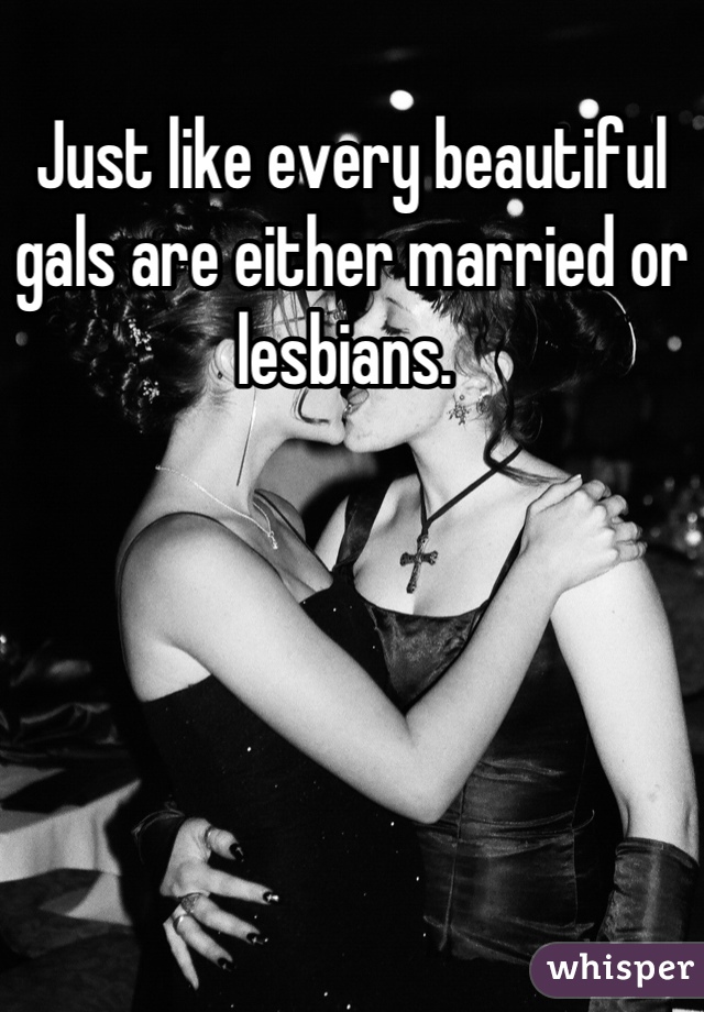 Just like every beautiful gals are either married or lesbians. 