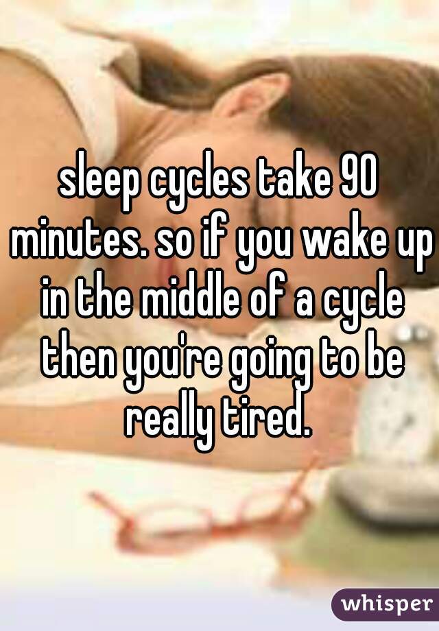 sleep cycles take 90 minutes. so if you wake up in the middle of a cycle then you're going to be really tired. 