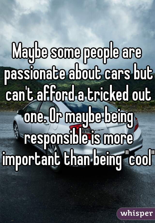 Maybe some people are passionate about cars but can't afford a tricked out one. Or maybe being responsible is more important than being "cool".