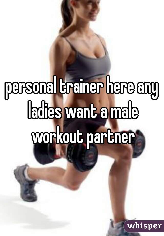 personal trainer here any ladies want a male workout partner