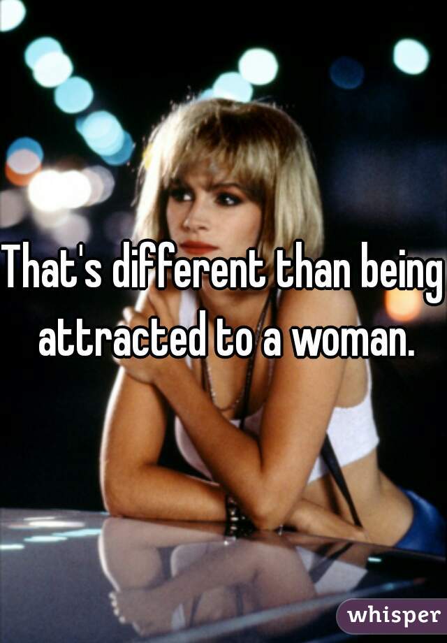 That's different than being attracted to a woman.