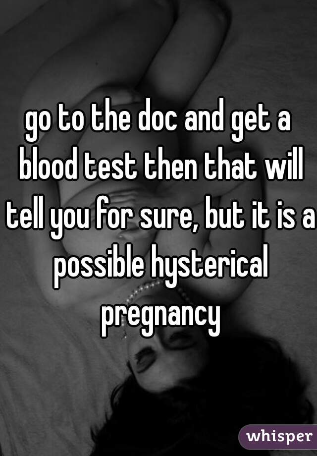 go to the doc and get a blood test then that will tell you for sure, but it is a possible hysterical pregnancy