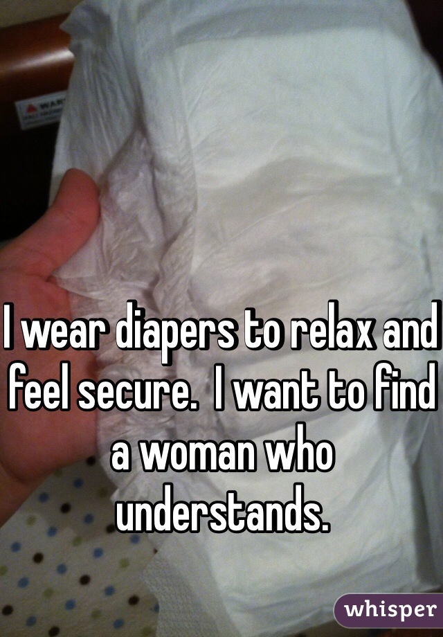 I wear diapers to relax and feel secure.  I want to find a woman who understands. 