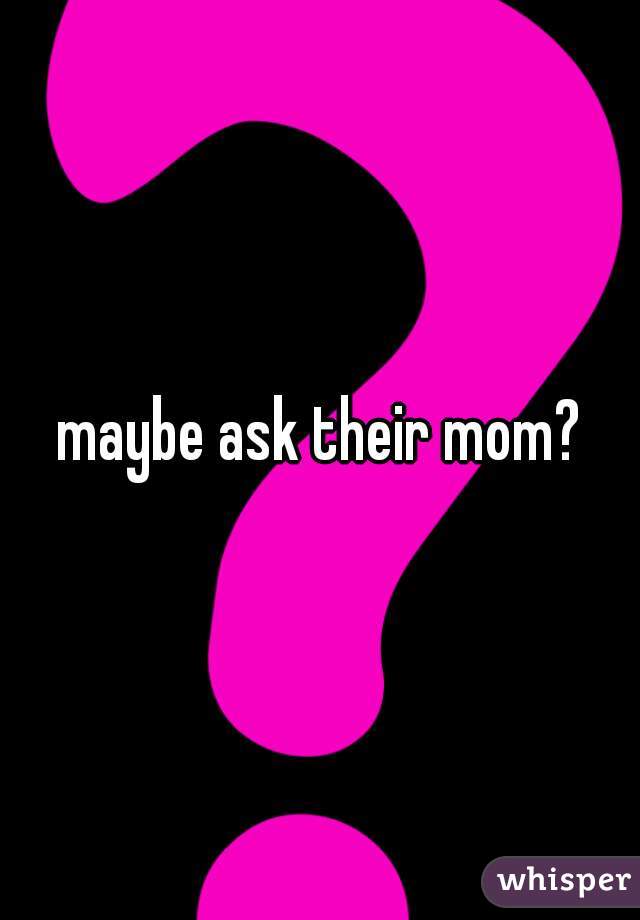 maybe ask their mom?