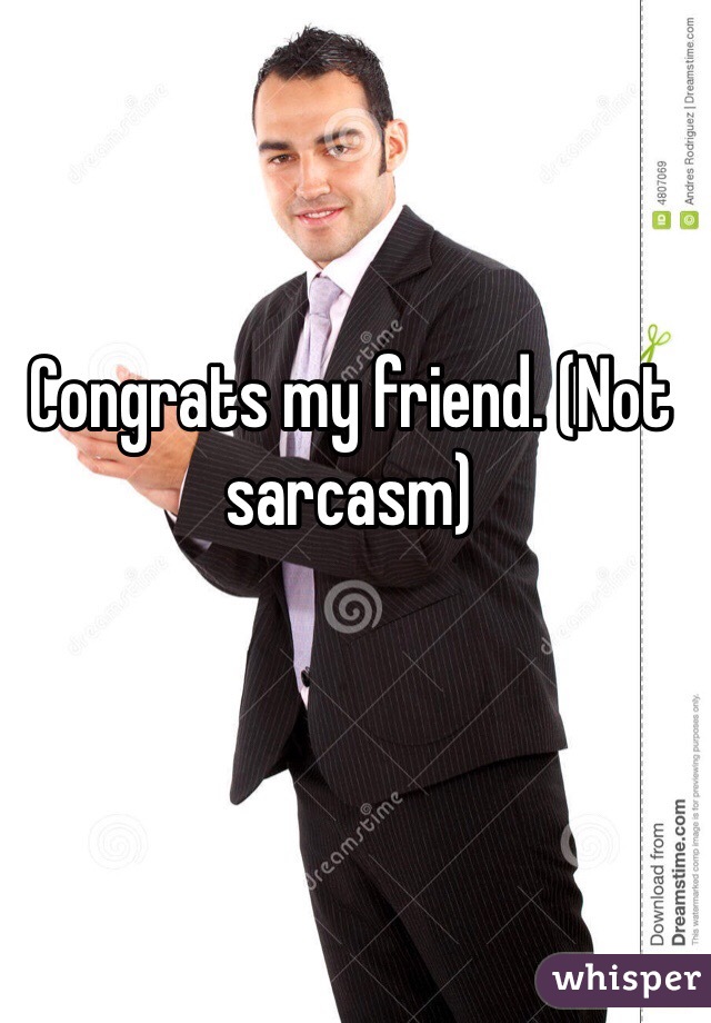 Congrats my friend. (Not sarcasm)