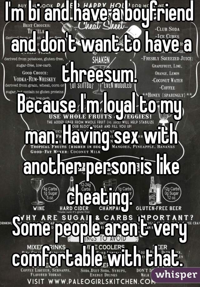I'm bi and have a boyfriend and don't want to have a threesum. 
Because I'm loyal to my man. Having sex with another person is like cheating. 
Some people aren't very comfortable with that.  