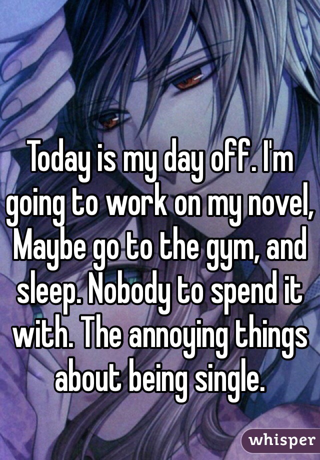 Today is my day off. I'm going to work on my novel, Maybe go to the gym, and sleep. Nobody to spend it with. The annoying things about being single.