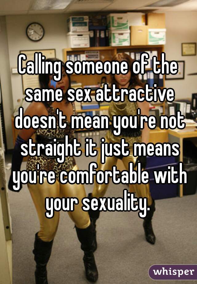 Calling someone of the same sex attractive doesn't mean you're not straight it just means you're comfortable with your sexuality. 