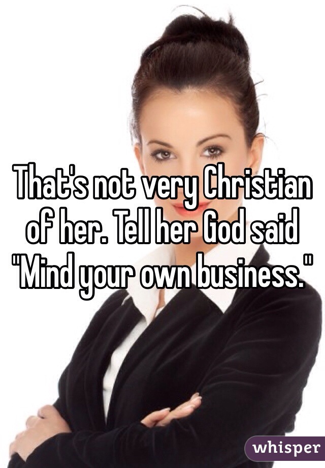That's not very Christian of her. Tell her God said "Mind your own business."