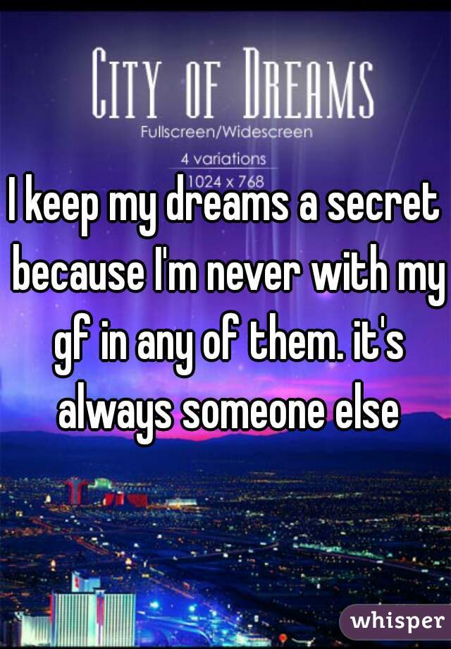 I keep my dreams a secret because I'm never with my gf in any of them. it's always someone else