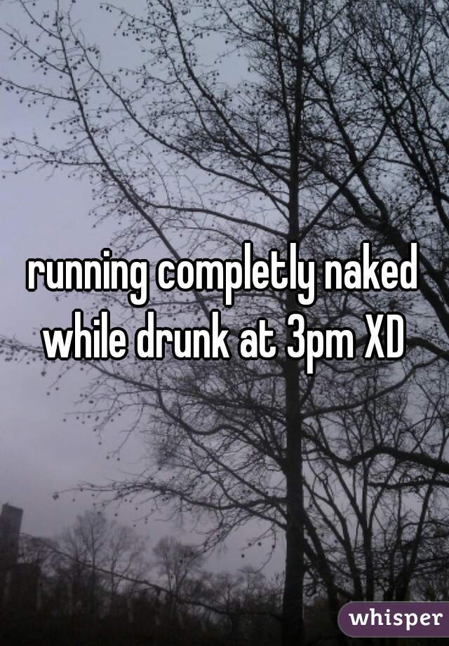 running completly naked while drunk at 3pm XD 
