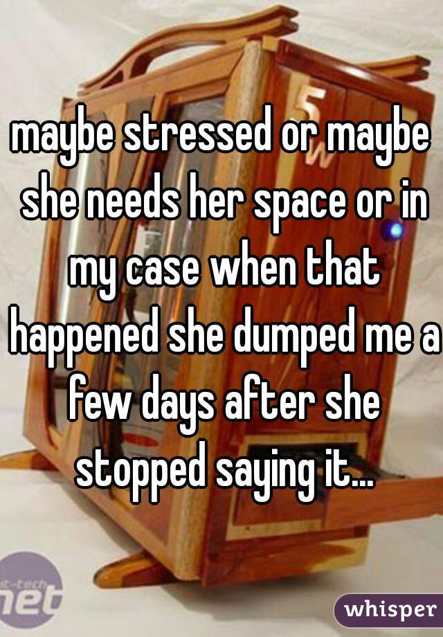 maybe stressed or maybe she needs her space or in my case when that happened she dumped me a few days after she stopped saying it...