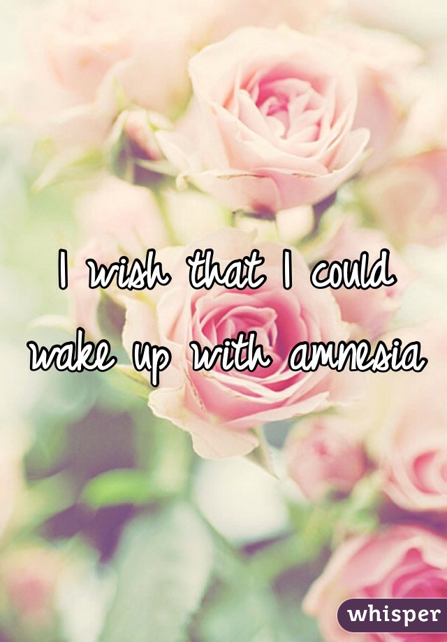 I wish that I could wake up with amnesia 