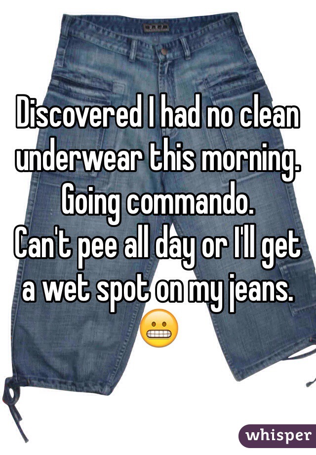 Discovered I had no clean underwear this morning. 
Going commando. 
Can't pee all day or I'll get a wet spot on my jeans. 
😬