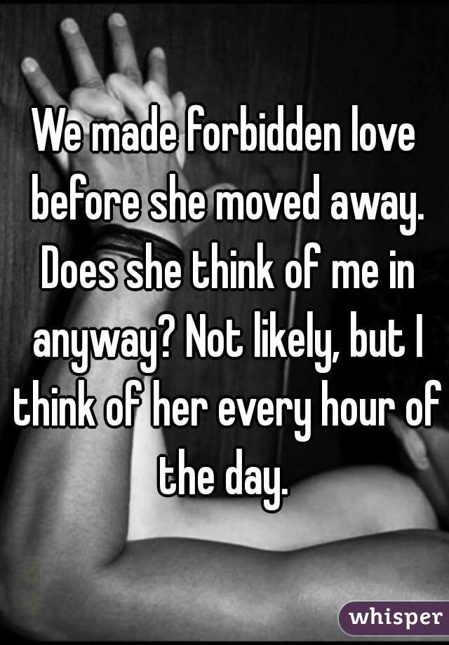 We made forbidden love before she moved away. Does she think of me in anyway? Not likely, but I think of her every hour of the day. 