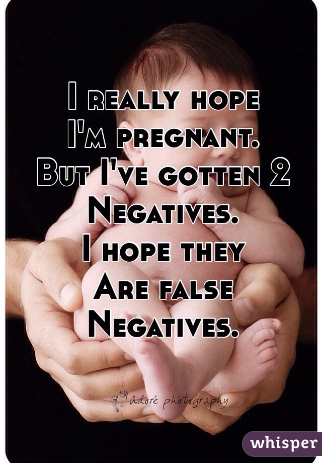 I really hope 
I'm pregnant. 
But I've gotten 2
Negatives. 
I hope they
Are false
Negatives.