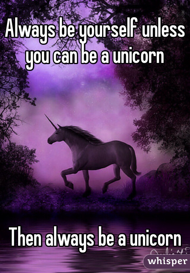 Always be yourself unless you can be a unicorn






Then always be a unicorn