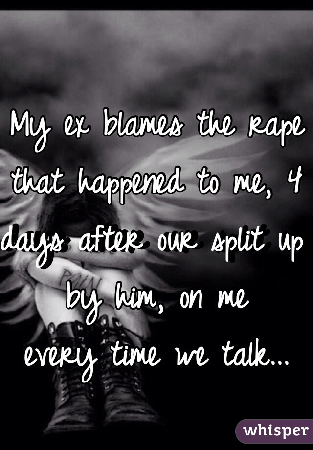 My ex blames the rape that happened to me, 4 days after our split up by him, on me
every time we talk...