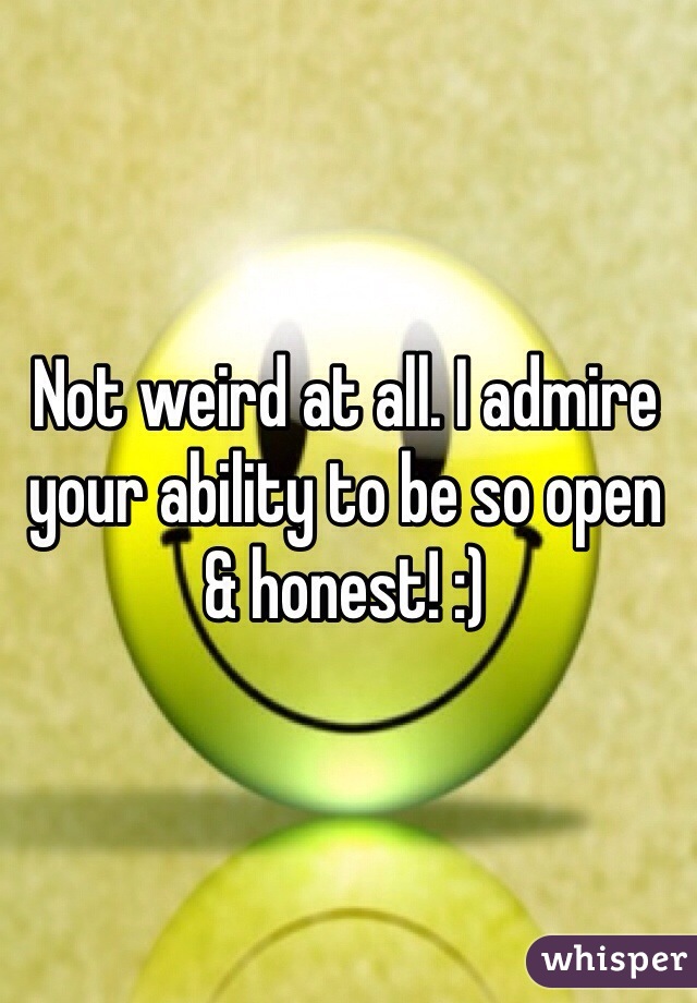 Not weird at all. I admire your ability to be so open & honest! :)