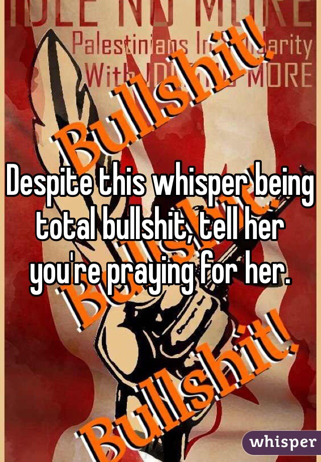 Despite this whisper being total bullshit, tell her you're praying for her. 