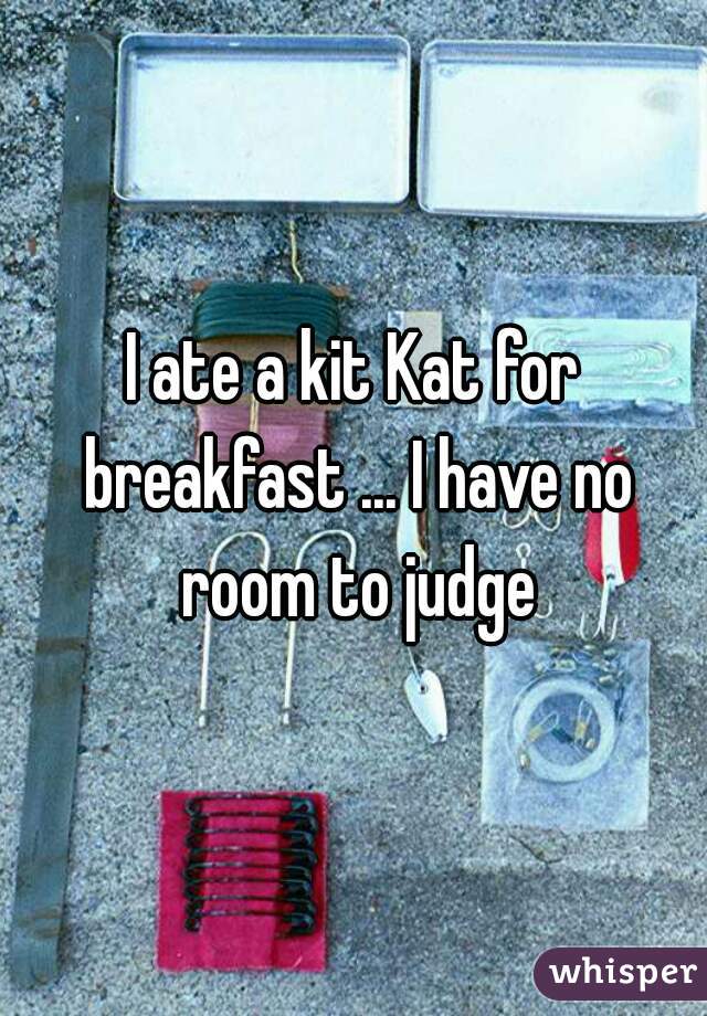 I ate a kit Kat for breakfast ... I have no room to judge