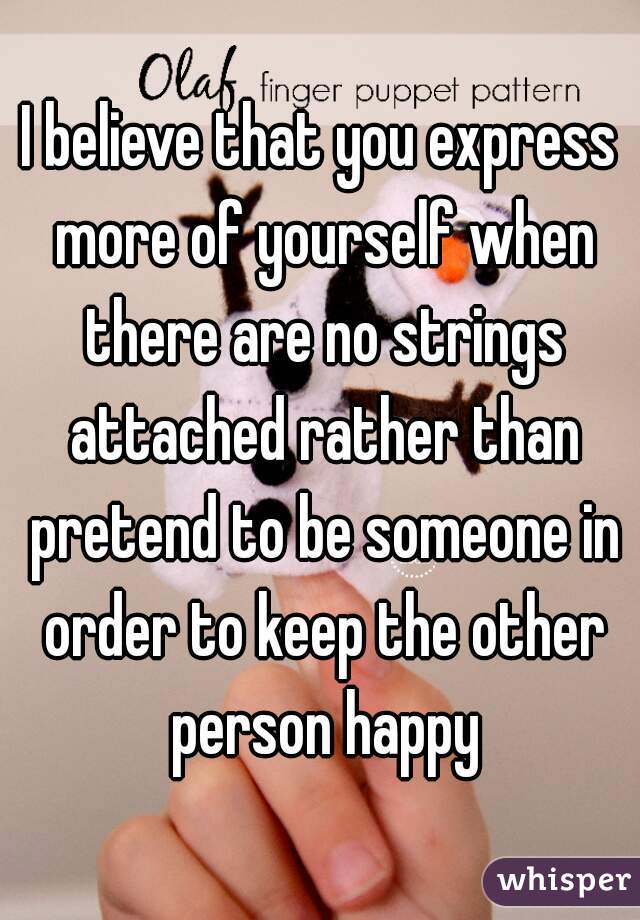 I believe that you express more of yourself when there are no strings attached rather than pretend to be someone in order to keep the other person happy