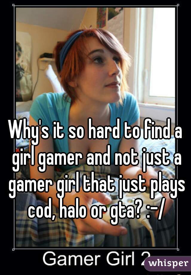 Why's it so hard to find a girl gamer and not just a gamer girl that just plays cod, halo or gta? :-/