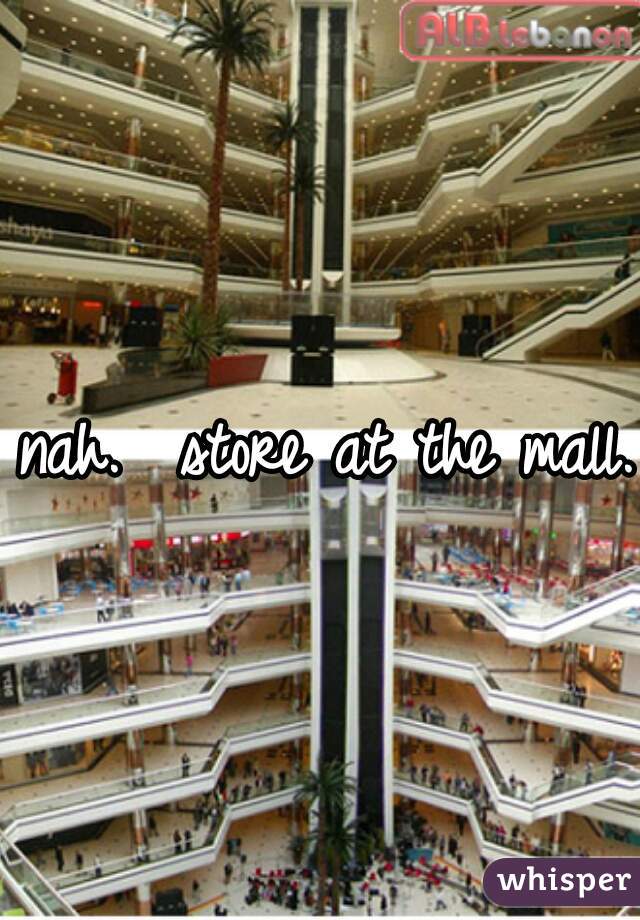 nah.  store at the mall.