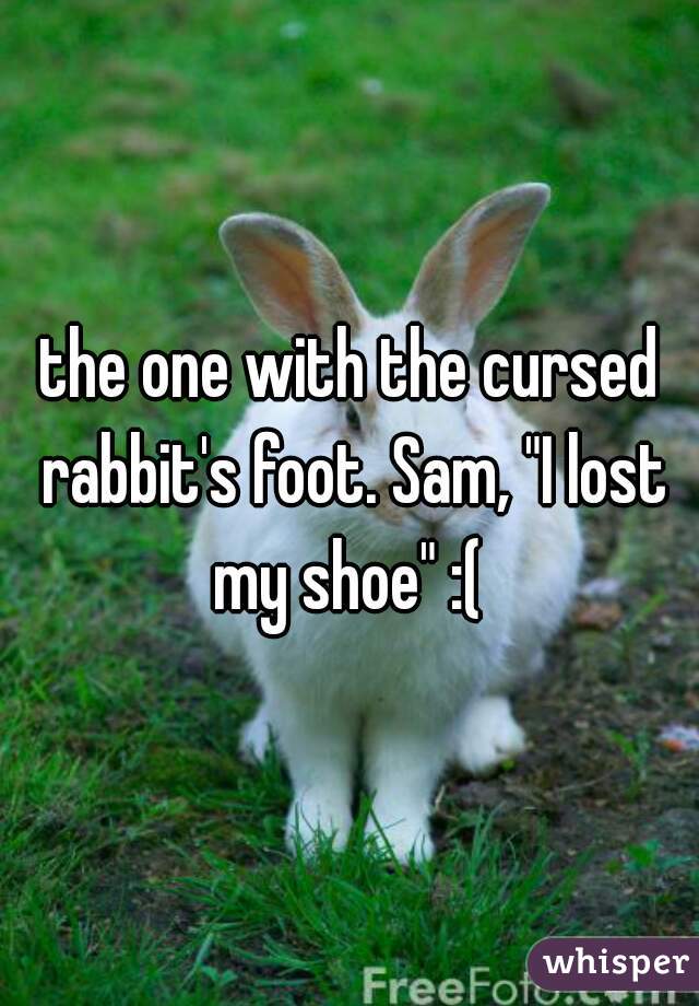 the one with the cursed rabbit's foot. Sam, "I lost my shoe" :( 