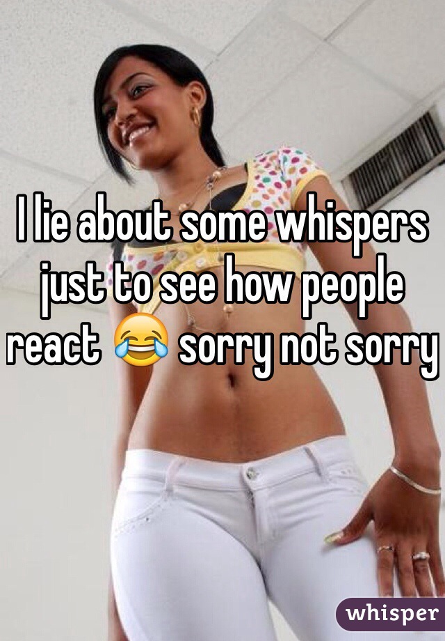 I lie about some whispers just to see how people react 😂 sorry not sorry 