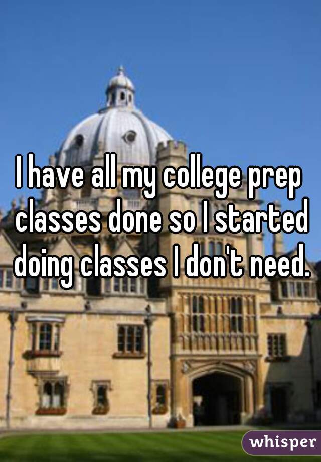 I have all my college prep classes done so I started doing classes I don't need.