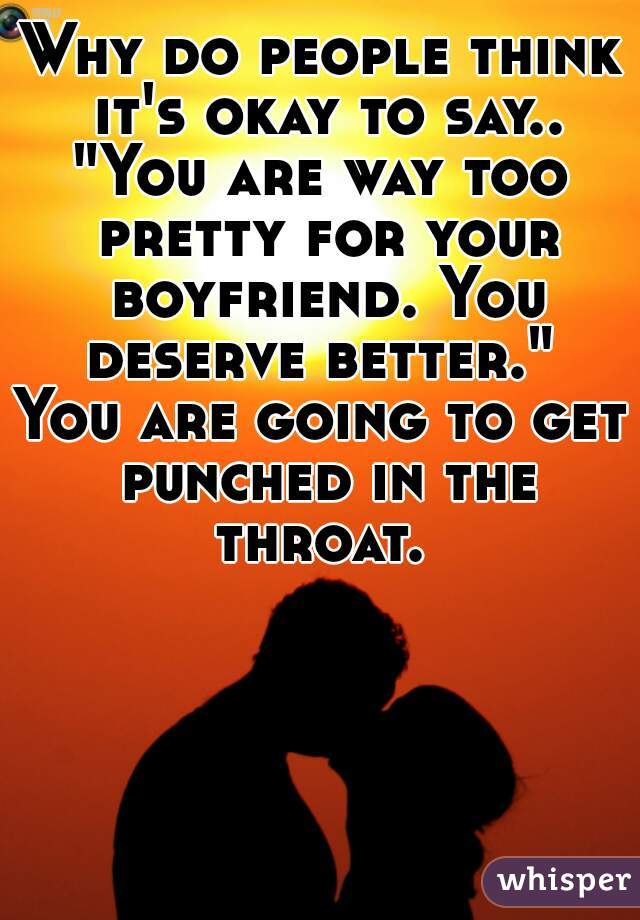 Why do people think it's okay to say..
"You are way too pretty for your boyfriend. You deserve better." 



You are going to get punched in the throat. 



   